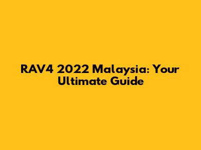 RAV4 2022 Malaysia: Your Ultimate Guide