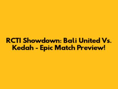 RCTI Showdown: Bali United Vs. Kedah - Epic Match Preview!