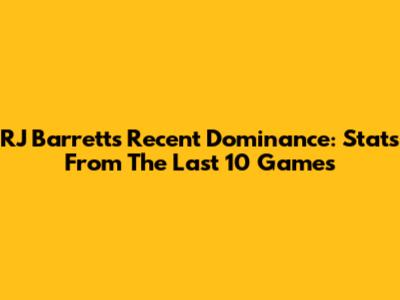RJ Barrett's Recent Dominance: Stats From The Last 10 Games