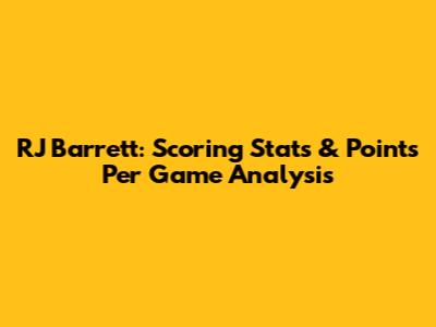 RJ Barrett: Scoring Stats & Points Per Game Analysis