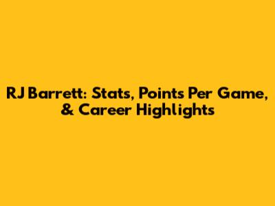 RJ Barrett: Stats, Points Per Game, & Career Highlights