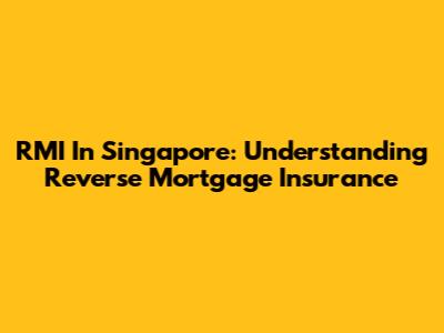 RMI In Singapore: Understanding Reverse Mortgage Insurance