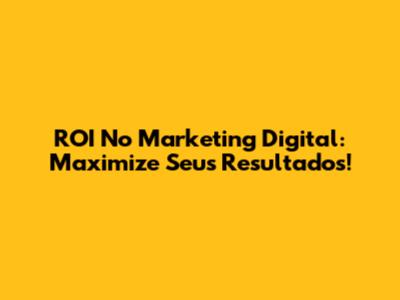 ROI No Marketing Digital: Maximize Seus Resultados!
