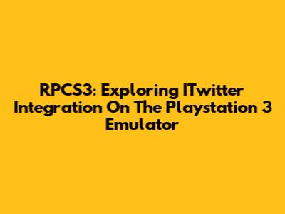 RPCS3: Exploring ITwitter Integration On The Playstation 3 Emulator