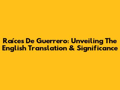 Raíces De Guerrero: Unveiling The English Translation & Significance