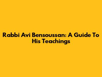 Rabbi Avi Bensoussan: A Guide To His Teachings