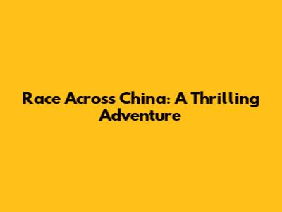 Race Across China: A Thrilling Adventure