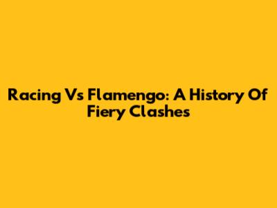 Racing Vs Flamengo: A History Of Fiery Clashes