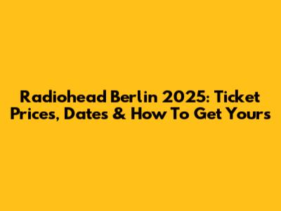 Radiohead Berlin 2025: Ticket Prices, Dates & How To Get Yours