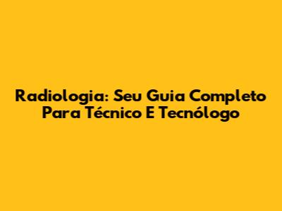 Radiologia: Seu Guia Completo Para Técnico E Tecnólogo