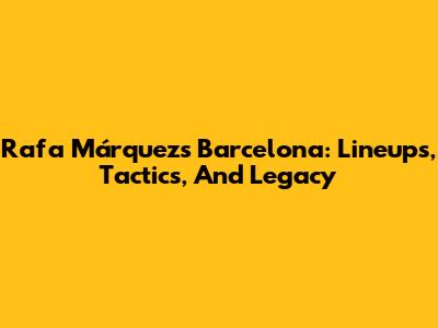 Rafa Márquez's Barcelona: Lineups, Tactics, And Legacy