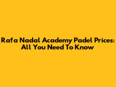 Rafa Nadal Academy Padel Prices: All You Need To Know