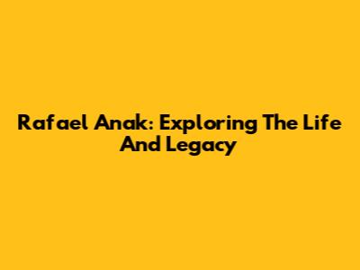 Rafael Anak: Exploring The Life And Legacy