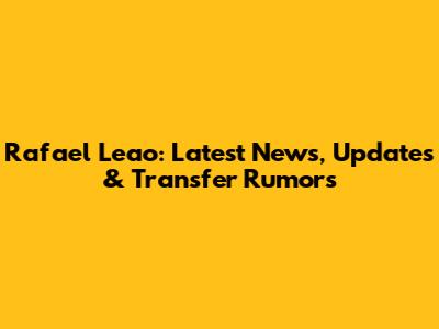 Rafael Leao: Latest News, Updates & Transfer Rumors