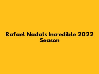 Rafael Nadal's Incredible 2022 Season