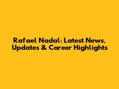 Rafael Nadal: Latest News, Updates & Career Highlights