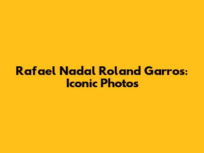 Rafael Nadal Roland Garros: Iconic Photos