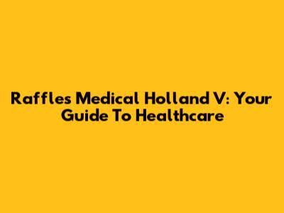 Raffles Medical Holland V: Your Guide To Healthcare
