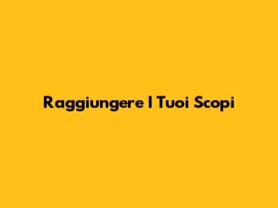 Raggiungere I Tuoi Scopi