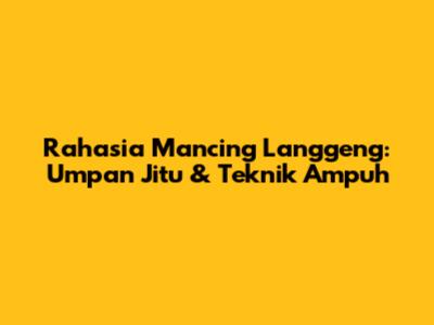 Rahasia Mancing Langgeng: Umpan Jitu & Teknik Ampuh