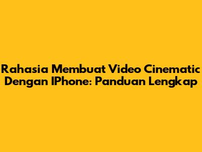 Rahasia Membuat Video Cinematic Dengan IPhone: Panduan Lengkap