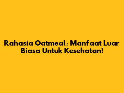 Rahasia Oatmeal: Manfaat Luar Biasa Untuk Kesehatan!