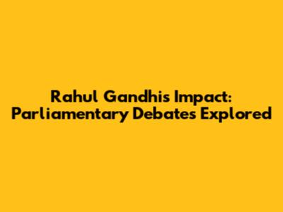 Rahul Gandhi's Impact: Parliamentary Debates Explored