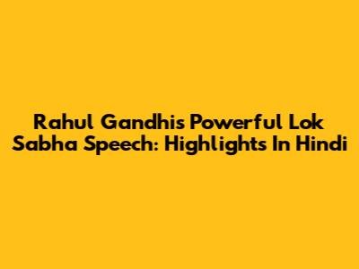 Rahul Gandhi's Powerful Lok Sabha Speech: Highlights In Hindi