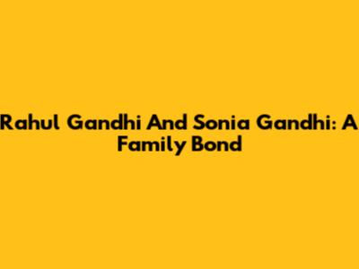 Rahul Gandhi And Sonia Gandhi: A Family Bond