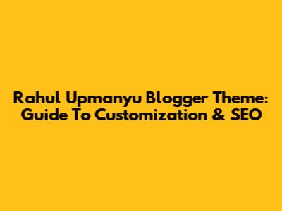 Rahul Upmanyu Blogger Theme: Guide To Customization & SEO
