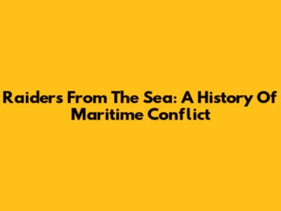 Raiders From The Sea: A History Of Maritime Conflict