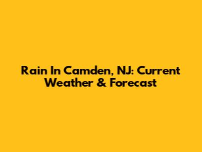 Rain In Camden, NJ: Current Weather & Forecast