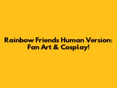 Rainbow Friends Human Version: Fan Art & Cosplay!