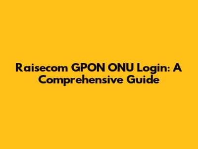 Raisecom GPON ONU Login: A Comprehensive Guide