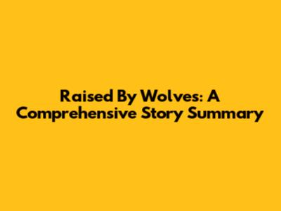 Raised By Wolves: A Comprehensive Story Summary