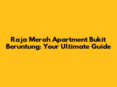 Raja Merah Apartment Bukit Beruntung: Your Ultimate Guide