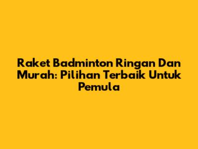 Raket Badminton Ringan Dan Murah: Pilihan Terbaik Untuk Pemula