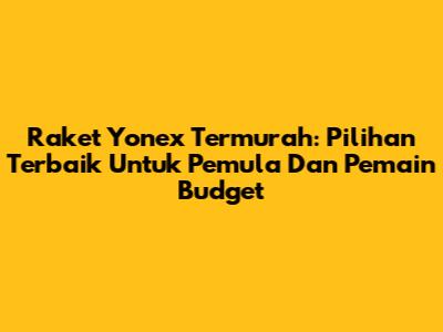 Raket Yonex Termurah: Pilihan Terbaik Untuk Pemula Dan Pemain Budget