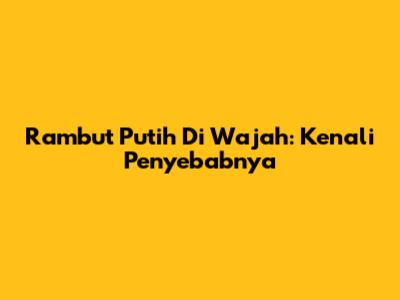Rambut Putih Di Wajah: Kenali Penyebabnya