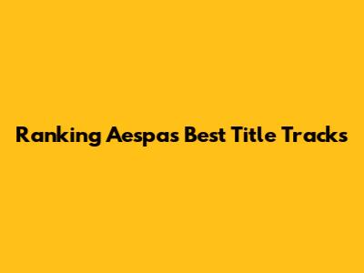 Ranking Aespa's Best Title Tracks