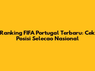 Ranking FIFA Portugal Terbaru: Cek Posisi Selecao Nasional