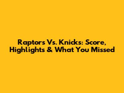 Raptors Vs. Knicks: Score, Highlights & What You Missed
