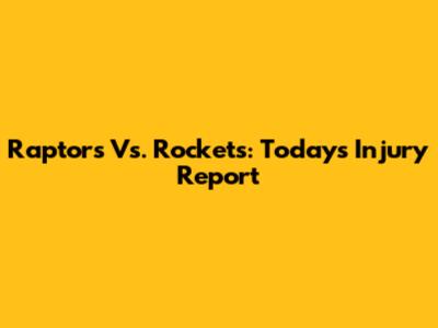 Raptors Vs. Rockets: Today's Injury Report