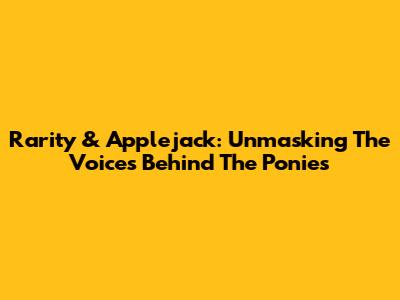 Rarity & Applejack: Unmasking The Voices Behind The Ponies