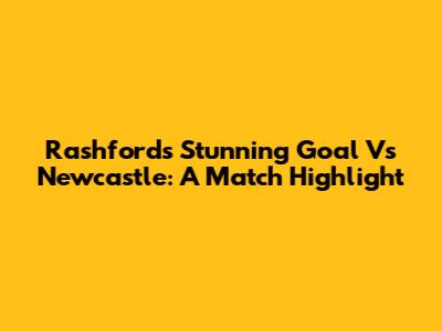 Rashford's Stunning Goal Vs Newcastle: A Match Highlight