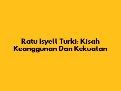 Ratu Isyell Turki: Kisah Keanggunan Dan Kekuatan