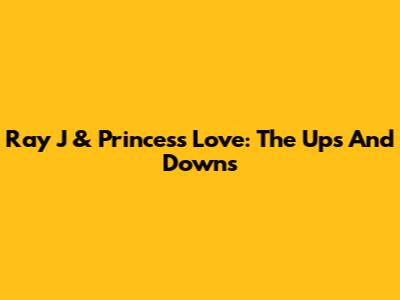 Ray J & Princess Love: The Ups And Downs