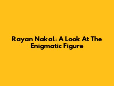Rayan Nakal: A Look At The Enigmatic Figure