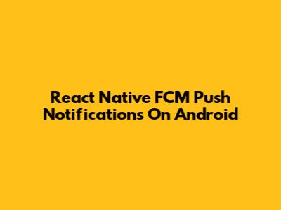 React Native FCM Push Notifications On Android
