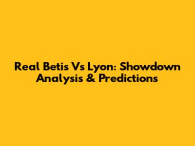 Real Betis Vs Lyon: Showdown Analysis & Predictions